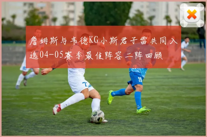 詹姆斯与韦德KG小斯君子雷共同入选04-05赛季最佳阵容二阵回顾