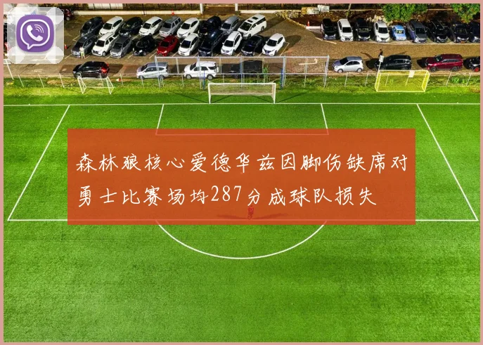 森林狼核心爱德华兹因脚伤缺席对勇士比赛场均287分成球队损失
