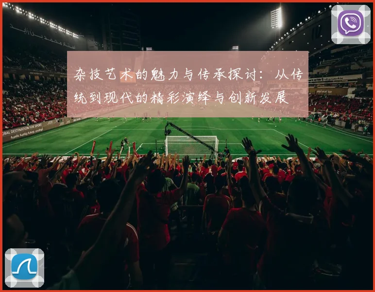 杂技艺术的魅力与传承探讨：从传统到现代的精彩演绎与创新发展