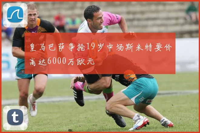 皇马巴萨争抢19岁中场斯米特要价高达6000万欧元