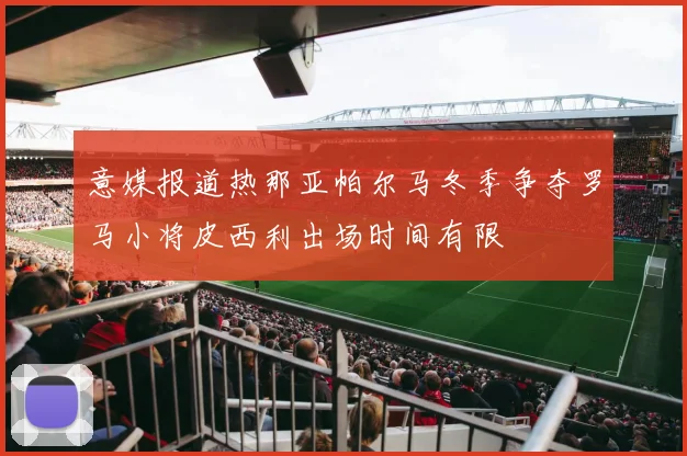 意媒报道热那亚帕尔马冬季争夺罗马小将皮西利出场时间有限