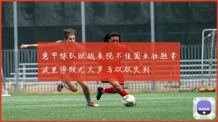 意甲球队欧战表现不佳国米独胜拿波里惨败尤文罗马双双失利