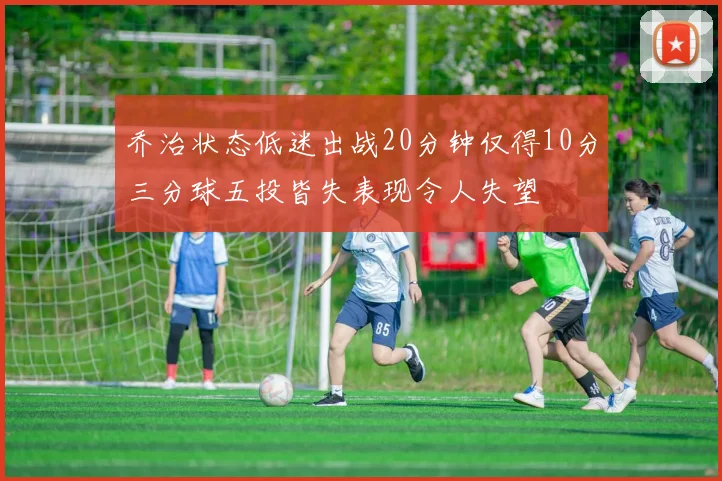 乔治状态低迷出战20分钟仅得10分三分球五投皆失表现令人失望
