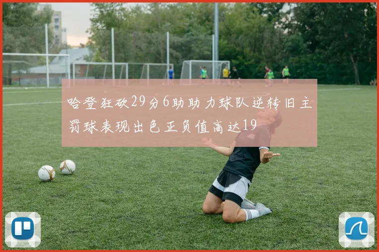 哈登狂砍29分6助助力球队逆转旧主罚球表现出色正负值高达19