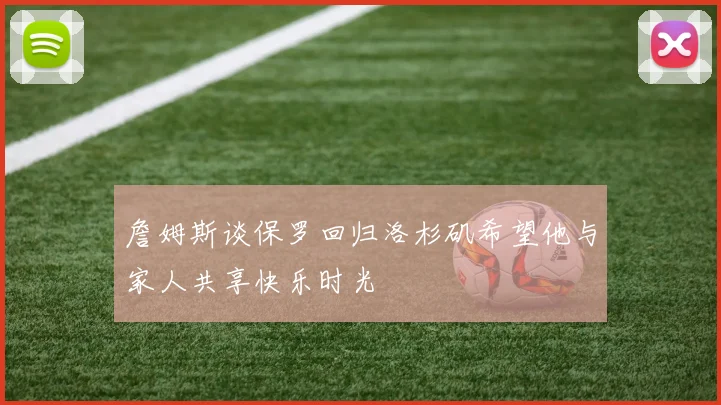 詹姆斯谈保罗回归洛杉矶希望他与家人共享快乐时光