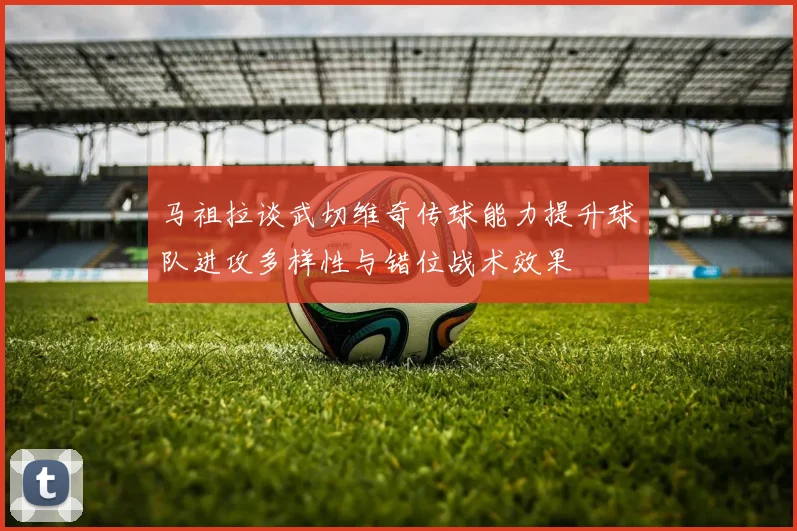 马祖拉谈武切维奇传球能力提升球队进攻多样性与错位战术效果