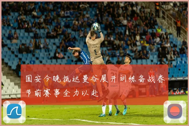国安今晚抵达曼谷展开训练备战春节前赛事全力以赴