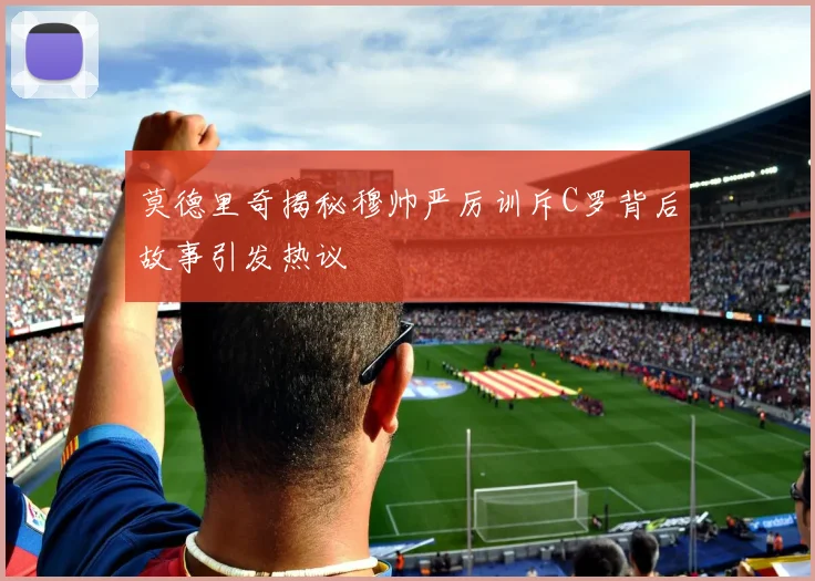 莫德里奇揭秘穆帅严厉训斥C罗背后故事引发热议
