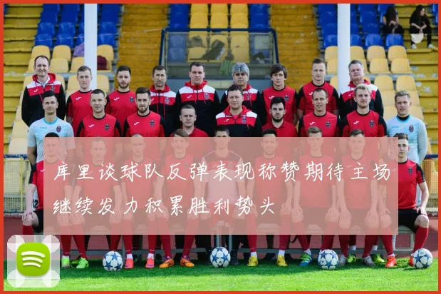 库里谈球队反弹表现称赞期待主场继续发力积累胜利势头