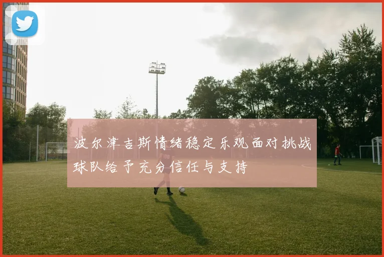 波尔津吉斯情绪稳定乐观面对挑战球队给予充分信任与支持