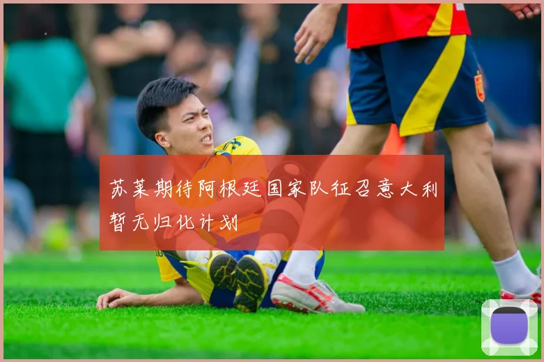 苏莱期待阿根廷国家队征召意大利暂无归化计划