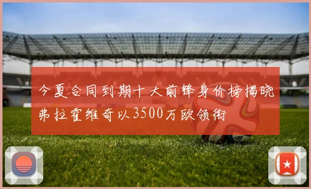 今夏合同到期十大前锋身价榜揭晓弗拉霍维奇以3500万欧领衔