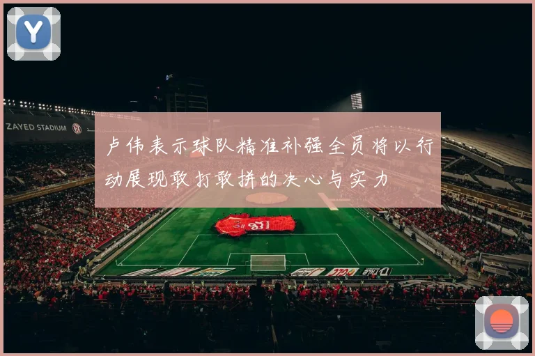 卢伟表示球队精准补强全员将以行动展现敢打敢拼的决心与实力