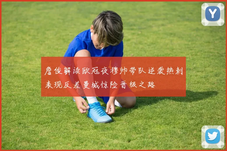 詹俊解读欧冠夜穆帅带队逆袭热刺表现反差曼城惊险晋级之路