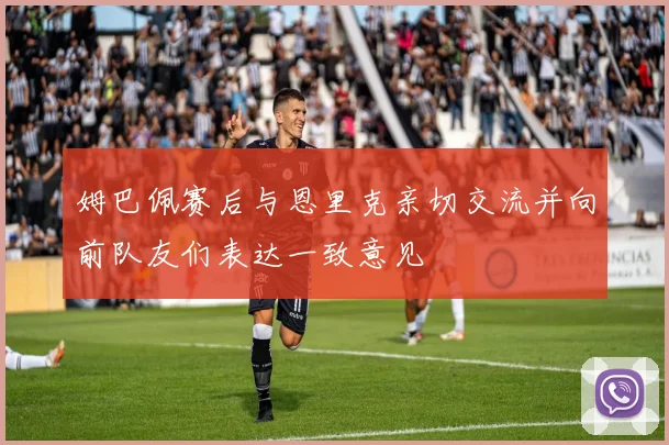 姆巴佩赛后与恩里克亲切交流并向前队友们表达一致意见