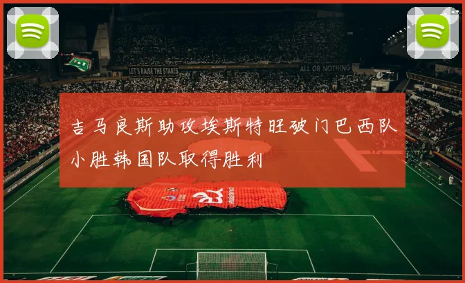 吉马良斯助攻埃斯特旺破门巴西队小胜韩国队取得胜利