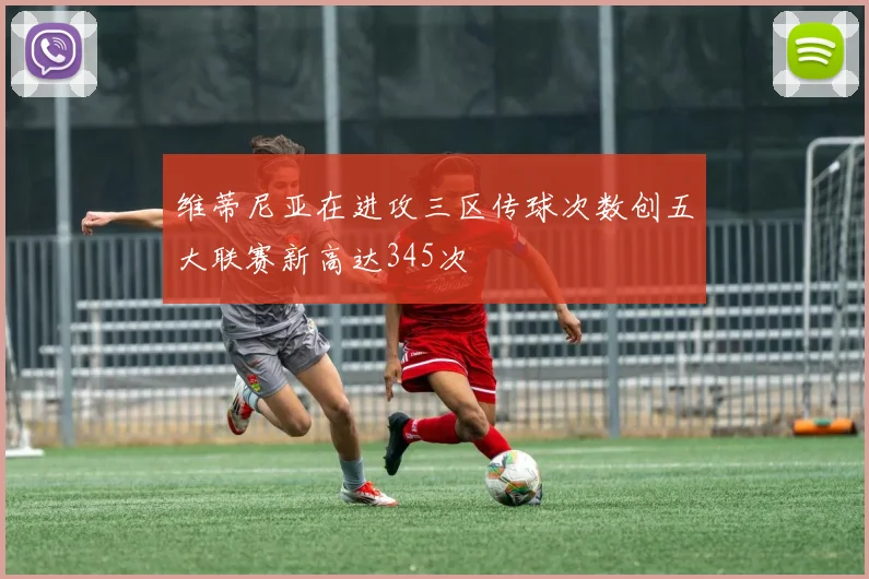 维蒂尼亚在进攻三区传球次数创五大联赛新高达345次