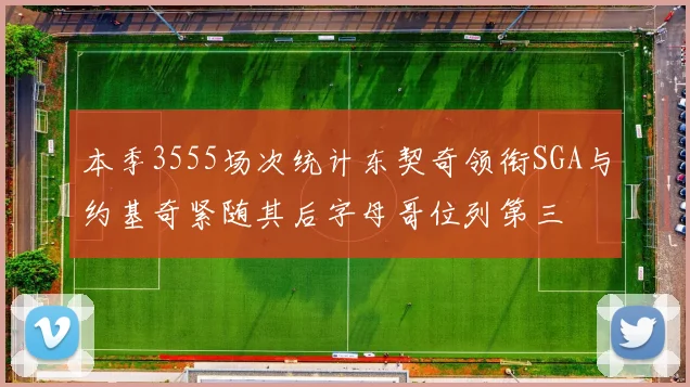 本季3555场次统计东契奇领衔SGA与约基奇紧随其后字母哥位列第三
