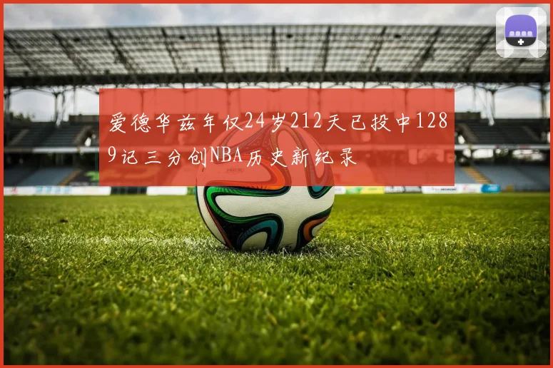 爱德华兹年仅24岁212天已投中1289记三分创NBA历史新纪录