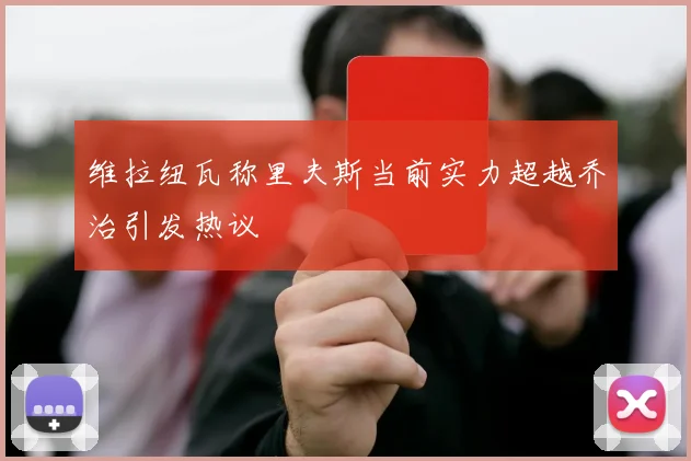维拉纽瓦称里夫斯当前实力超越乔治引发热议