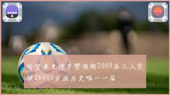 哈登库里德罗赞领衔2009届三人突破26000分成历史唯一一届