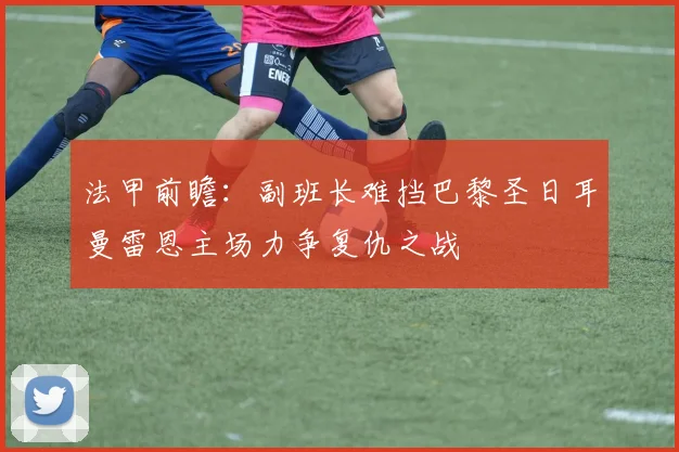 法甲前瞻：副班长难挡巴黎圣日耳曼雷恩主场力争复仇之战