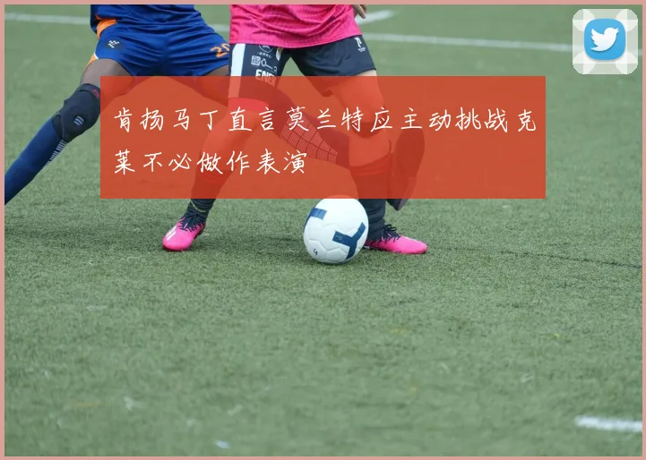 肯扬马丁直言莫兰特应主动挑战克莱不必做作表演