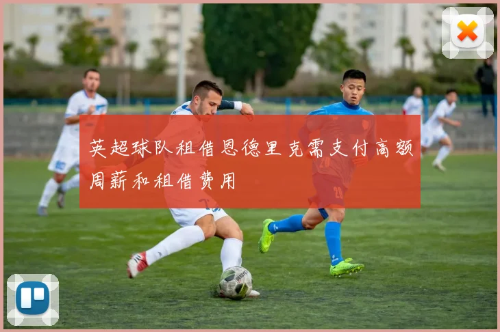 英超球队租借恩德里克需支付高额周薪和租借费用