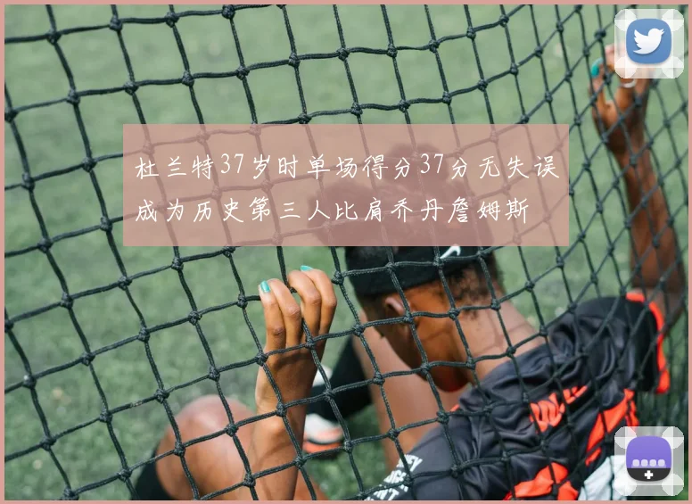 杜兰特37岁时单场得分37分无失误成为历史第三人比肩乔丹詹姆斯