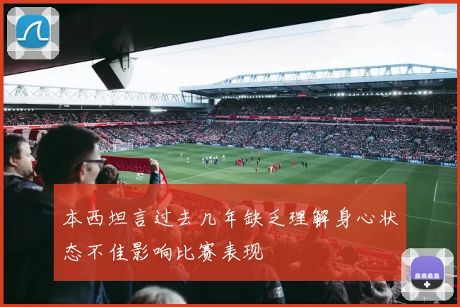 本西坦言过去几年缺乏理解身心状态不佳影响比赛表现