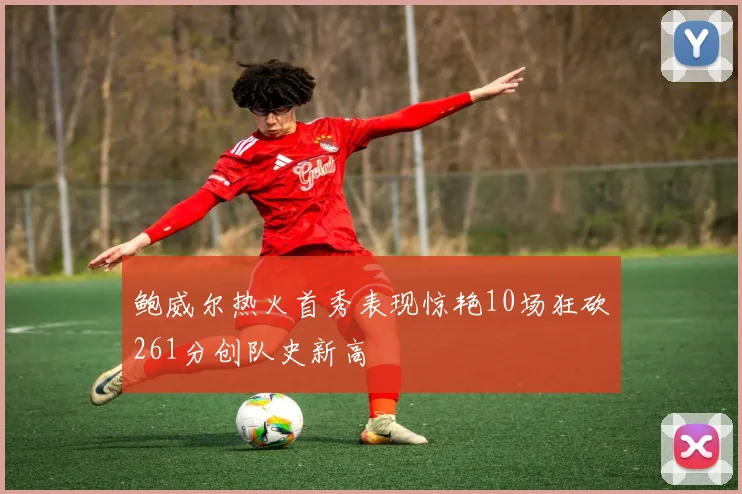 鲍威尔热火首秀表现惊艳10场狂砍261分创队史新高