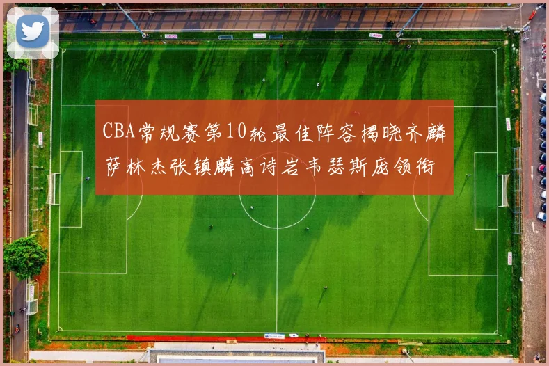 CBA常规赛第10轮最佳阵容揭晓齐麟萨林杰张镇麟高诗岩韦瑟斯庞领衔出战