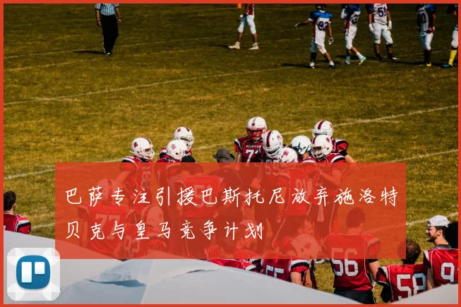 巴萨专注引援巴斯托尼放弃施洛特贝克与皇马竞争计划