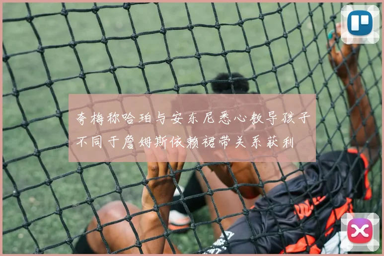 夸梅称哈珀与安东尼悉心教导孩子不同于詹姆斯依赖裙带关系获利