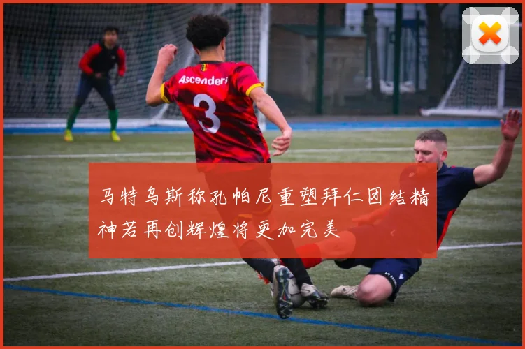 马特乌斯称孔帕尼重塑拜仁团结精神若再创辉煌将更加完美