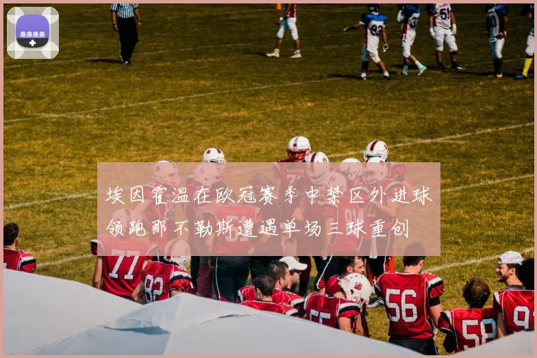 埃因霍温在欧冠赛季中禁区外进球领跑那不勒斯遭遇单场三球重创