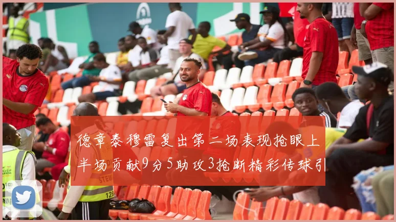 德章泰穆雷复出第二场表现抢眼上半场贡献9分5助攻3抢断精彩传球引关注