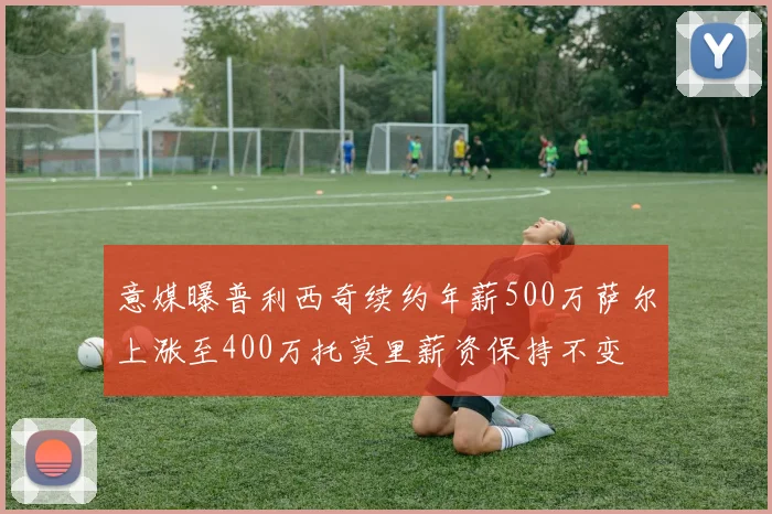 意媒曝普利西奇续约年薪500万萨尔上涨至400万托莫里薪资保持不变
