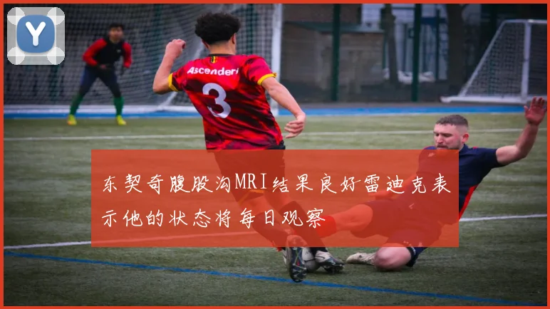 东契奇腹股沟MRI结果良好雷迪克表示他的状态将每日观察