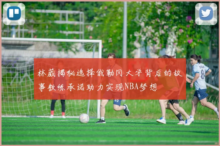林葳揭秘选择俄勒冈大学背后的故事教练承诺助力实现NBA梦想