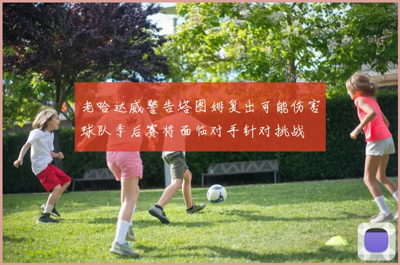 老哈达威警告塔图姆复出可能伤害球队季后赛将面临对手针对挑战
