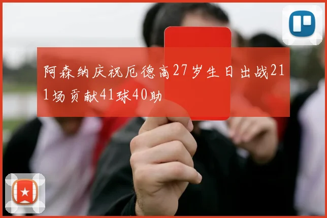 阿森纳庆祝厄德高27岁生日出战211场贡献41球40助