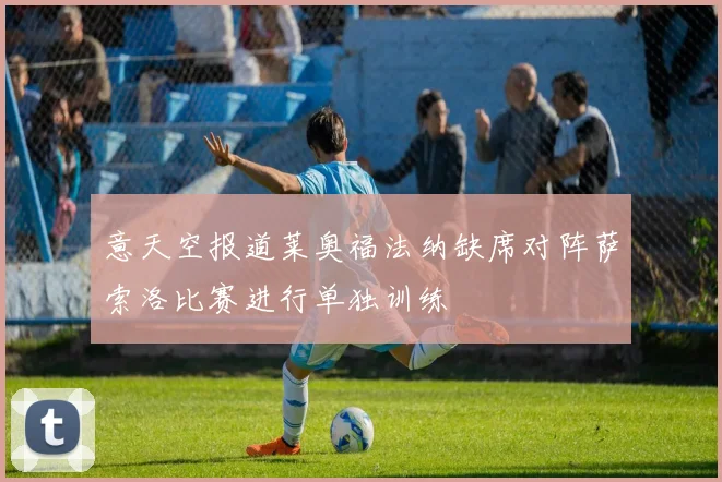 意天空报道莱奥福法纳缺席对阵萨索洛比赛进行单独训练