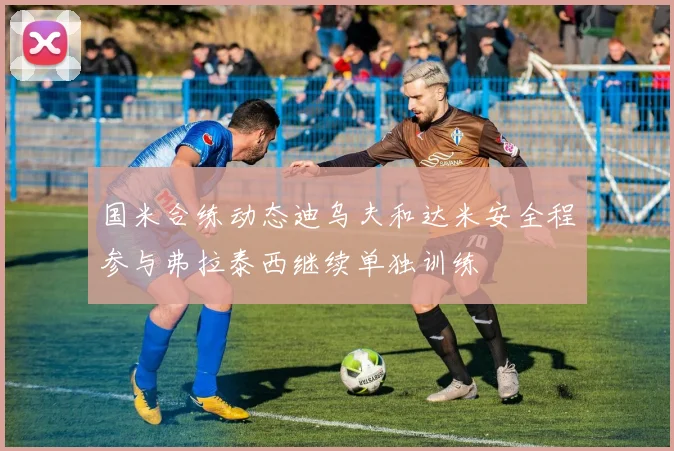 国米合练动态迪乌夫和达米安全程参与弗拉泰西继续单独训练
