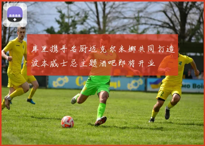 库里携手名厨迈克尔米娜共同打造波本威士忌主题酒吧即将开业