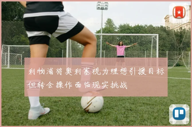 利物浦将奥利塞视为理想引援目标但转会操作面临现实挑战