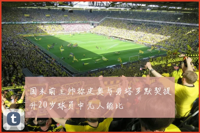国米前主帅称皮奥与劳塔罗默契提升20岁球员中无人能比