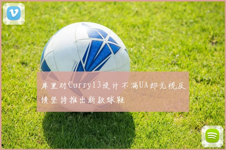 库里对Curry13设计不满UA却无视反馈坚持推出新款球鞋