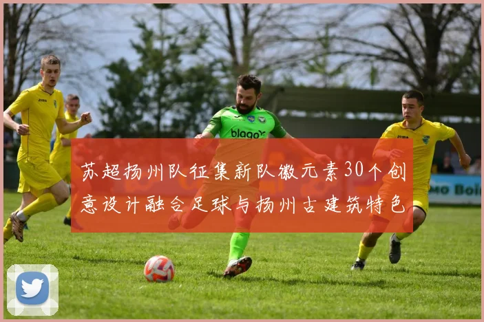 苏超扬州队征集新队徽元素30个创意设计融合足球与扬州古建筑特色