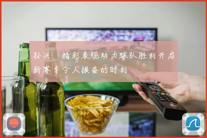 孙兴慜精彩表现助力球队胜利开启新赛季令人振奋的时刻